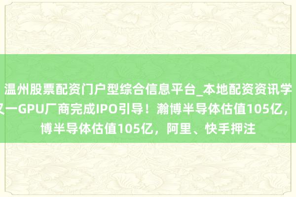 温州股票配资门户型综合信息平台_本地配资资讯学习与行情导航 又一GPU厂商完成IPO引导！瀚博半导体估值105亿，阿里、快手押注