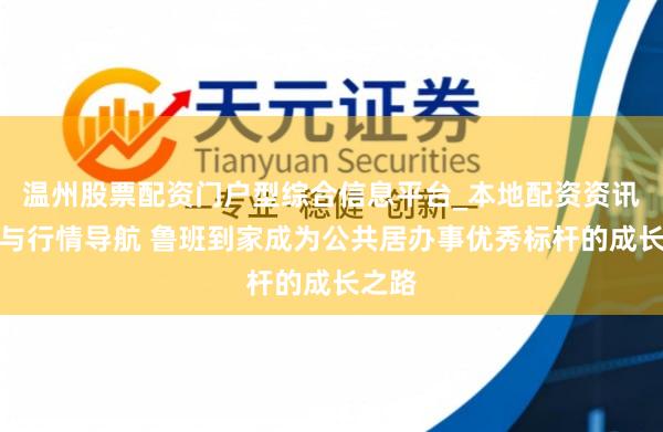 温州股票配资门户型综合信息平台_本地配资资讯学习与行情导航 鲁班到家成为公共居办事优秀标杆的成长之路
