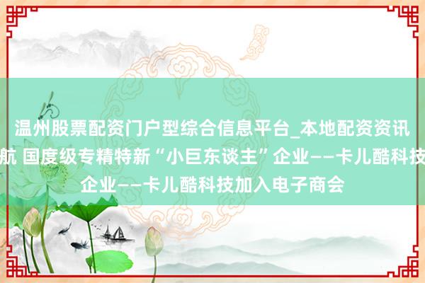 温州股票配资门户型综合信息平台_本地配资资讯学习与行情导航 国度级专精特新“小巨东谈主”企业——卡儿酷科技加入电子商会