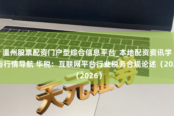 温州股票配资门户型综合信息平台_本地配资资讯学习与行情导航 华税：互联网平台行业税务合规论述（2026）