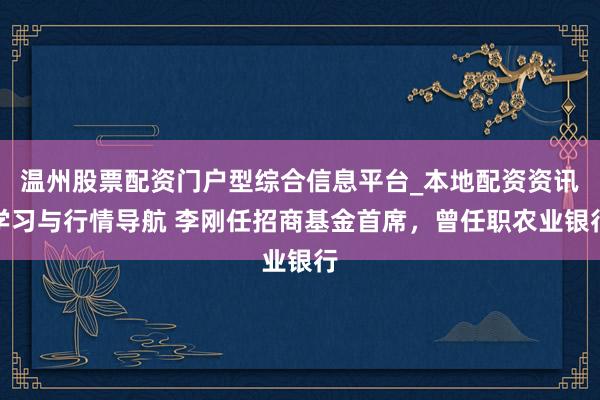 温州股票配资门户型综合信息平台_本地配资资讯学习与行情导航 李刚任招商基金首席，曾任职农业银行