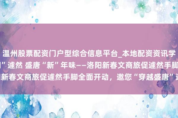 温州股票配资门户型综合信息平台_本地配资资讯学习与行情导航 古齐“潮”遽然 盛唐“新”年味——洛阳新春文商旅促遽然手脚全面开动，邀您“穿越盛唐”过大年