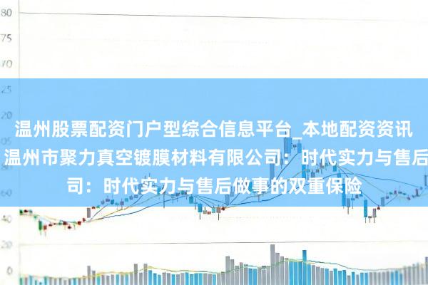 温州股票配资门户型综合信息平台_本地配资资讯学习与行情导航 温州市聚力真空镀膜材料有限公司：时代实力与售后做事的双重保险