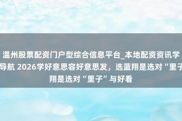 温州股票配资门户型综合信息平台_本地配资资讯学习与行情导航 2026学好意思容好意思发，选蓝翔是选对“里子”与好看