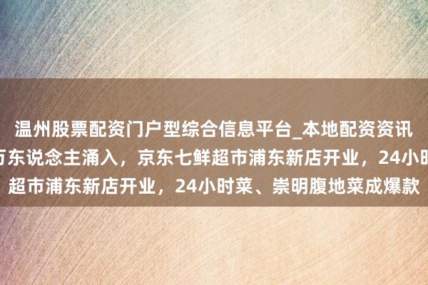 温州股票配资门户型综合信息平台_本地配资资讯学习与行情导航 近3万东说念主涌入，京东七鲜超市浦东新店开业，24小时菜、崇明腹地菜成爆款