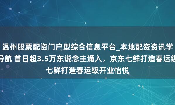 温州股票配资门户型综合信息平台_本地配资资讯学习与行情导航 首日超3.5万东说念主涌入，京东七鲜打造春运级开业怡悦