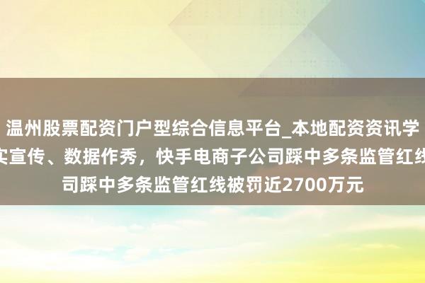 温州股票配资门户型综合信息平台_本地配资资讯学习与行情导航 不实宣传、数据作秀，快手电商子公司踩中多条监管红线被罚近2700万元