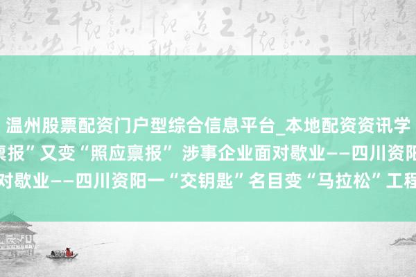 温州股票配资门户型综合信息平台_本地配资资讯学习与行情导航 “复勘禀报”又变“照应禀报” 涉事企业面对歇业——四川资阳一“交钥匙”名目变“马拉松”工程追踪走访