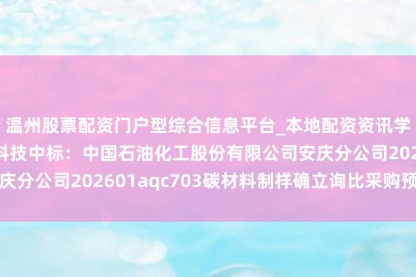 温州股票配资门户型综合信息平台_本地配资资讯学习与行情导航 三德科技中标：中国石油化工股份有限公司安庆分公司202601aqc703碳材料制样确立询比采购预成交公示