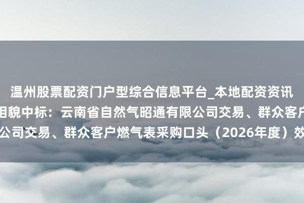 温州股票配资门户型综合信息平台_本地配资资讯学习与行情导航 真兰相貌中标：云南省自然气昭通有限公司交易、群众客户燃气表采购口头（2026年度）效劳公示