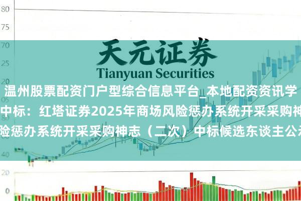 温州股票配资门户型综合信息平台_本地配资资讯学习与行情导航 长亮科技中标：红塔证券2025年商场风险惩办系统开采采购神志（二次）中标候选东谈主公示_中标