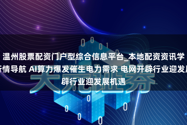 温州股票配资门户型综合信息平台_本地配资资讯学习与行情导航 AI算力爆发催生电力需求 电网开辟行业迎发展机遇