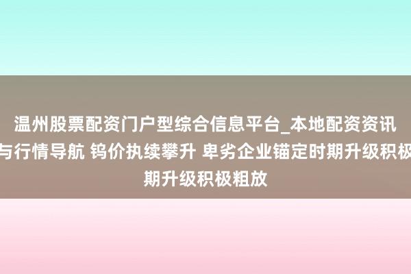 温州股票配资门户型综合信息平台_本地配资资讯学习与行情导航 钨价执续攀升 卑劣企业锚定时期升级积极粗放