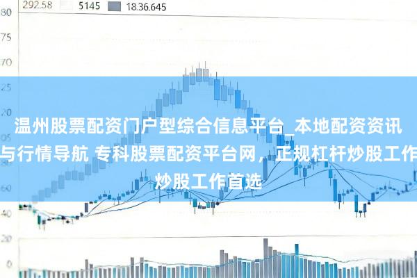 温州股票配资门户型综合信息平台_本地配资资讯学习与行情导航 专科股票配资平台网，正规杠杆炒股工作首选