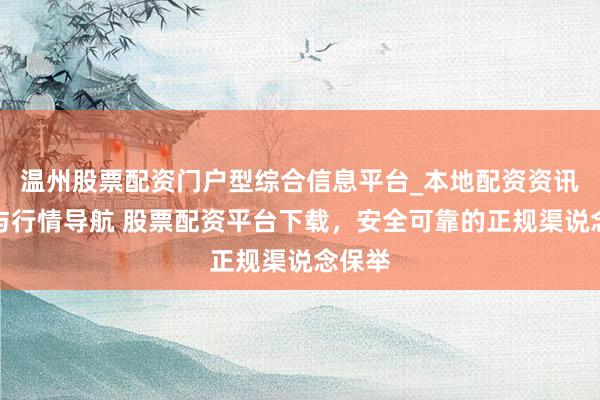 温州股票配资门户型综合信息平台_本地配资资讯学习与行情导航 股票配资平台下载，安全可靠的正规渠说念保举