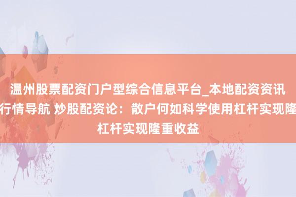 温州股票配资门户型综合信息平台_本地配资资讯学习与行情导航 炒股配资论：散户何如科学使用杠杆实现隆重收益