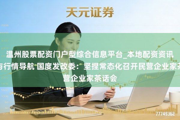 温州股票配资门户型综合信息平台_本地配资资讯学习与行情导航 国度发改委：坚捏常态化召开民营企业家茶话会