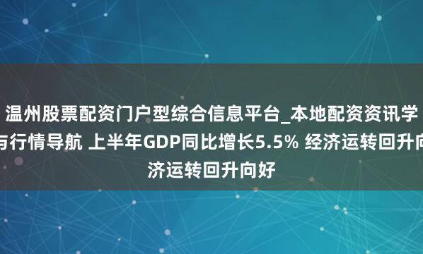 温州股票配资门户型综合信息平台_本地配资资讯学习与行情导航 上半年GDP同比增长5.5% 经济运转回升向好