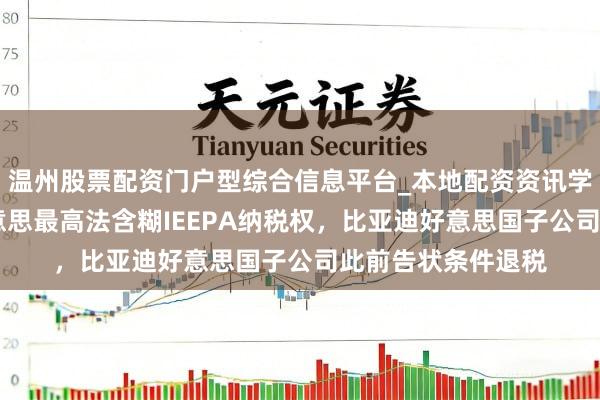 温州股票配资门户型综合信息平台_本地配资资讯学习与行情导航 好意思最高法含糊IEEPA纳税权，比亚迪好意思国子公司此前告状条件退税