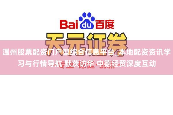 温州股票配资门户型综合信息平台_本地配资资讯学习与行情导航 默茨访华 中德经贸深度互动