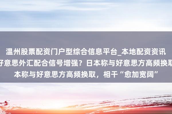 温州股票配资门户型综合信息平台_本地配资资讯学习与行情导航 日好意思外汇配合信号增强？日本称与好意思方高频换取，相干“愈加宽阔”
