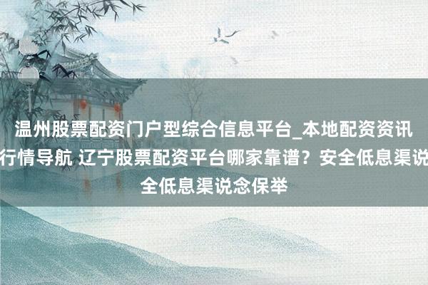 温州股票配资门户型综合信息平台_本地配资资讯学习与行情导航 辽宁股票配资平台哪家靠谱？安全低息渠说念保举