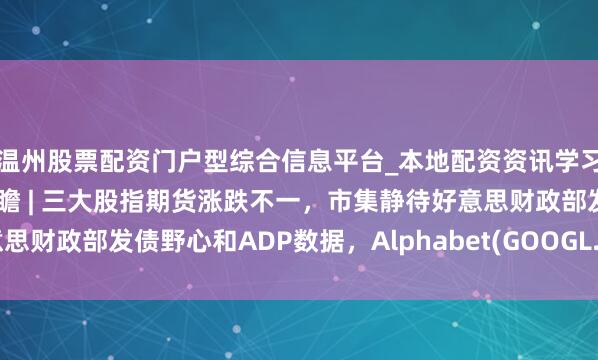 温州股票配资门户型综合信息平台_本地配资资讯学习与行情导航 好意思股前瞻 | 三大股指期货涨跌不一，市集静待好意思财政部发债野心和ADP数据，Alphabet(GOOGL.US)盘后公布财报