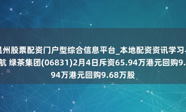 温州股票配资门户型综合信息平台_本地配资资讯学习与行情导航 绿茶集团(06831)2月4日斥资65.94万港元回购9.68万股
