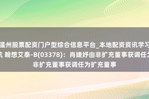 温州股票配资门户型综合信息平台_本地配资资讯学习与行情导航 翰想艾泰-B(03378)：肖婕妤由非扩充董事获调任为扩充董事