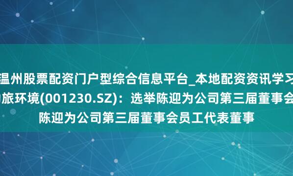 温州股票配资门户型综合信息平台_本地配资资讯学习与行情导航 劲旅环境(001230.SZ)：选举陈迎为公司第三届董事会员工代表董事