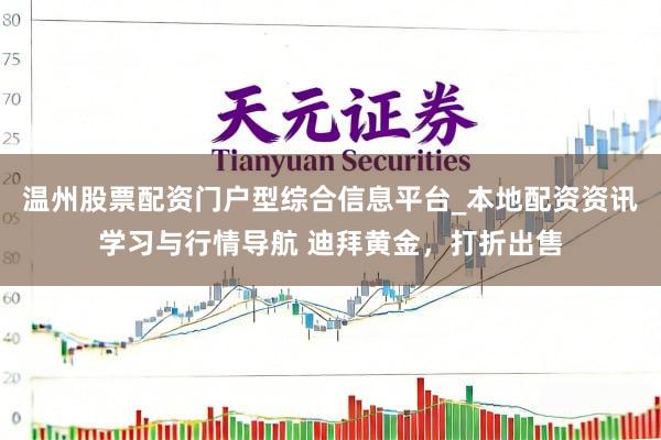 温州股票配资门户型综合信息平台_本地配资资讯学习与行情导航 迪拜黄金，打折出售