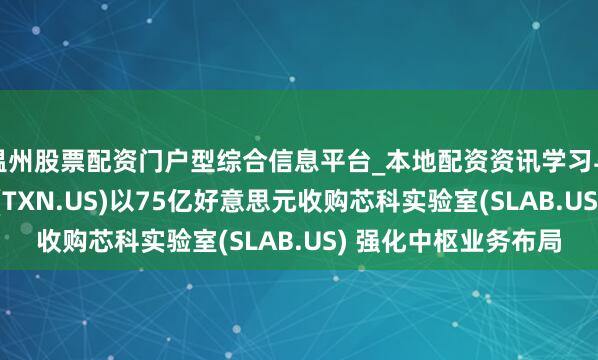 温州股票配资门户型综合信息平台_本地配资资讯学习与行情导航 德州仪器(TXN.US)以75亿好意思元收购芯科实验室(SLAB.US) 强化中枢业务布局