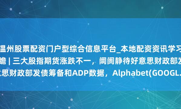 温州股票配资门户型综合信息平台_本地配资资讯学习与行情导航 好意思股前瞻 | 三大股指期货涨跌不一，阛阓静待好意思财政部发债筹备和ADP数据，Alphabet(GOOGL.US)盘后公布财报