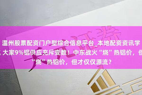 温州股票配资门户型综合信息平台_本地配资资讯学习与行情导航 大家9%铝供应充斥变数！中东战火“烧”热铝价，但才仅仅源流？