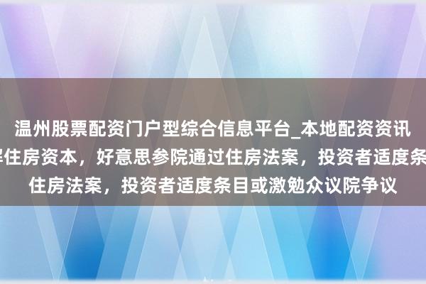 温州股票配资门户型综合信息平台_本地配资资讯学习与行情导航 缓解住房资本，好意思参院通过住房法案，投资者适度条目或激勉众议院争议
