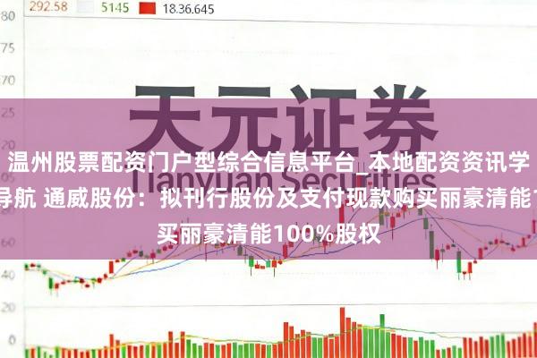 温州股票配资门户型综合信息平台_本地配资资讯学习与行情导航 通威股份：拟刊行股份及支付现款购买丽豪清能100%股权