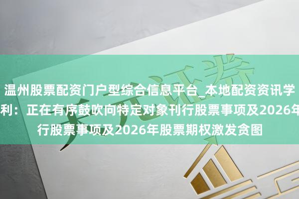 温州股票配资门户型综合信息平台_本地配资资讯学习与行情导航 德明利：正在有序鼓吹向特定对象刊行股票事项及2026年股票期权激发贪图