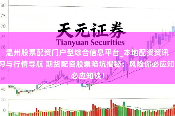 温州股票配资门户型综合信息平台_本地配资资讯学习与行情导航 期货配资股票陷坑揭秘：风险你必应知谈！
