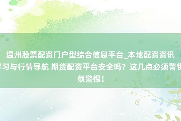 温州股票配资门户型综合信息平台_本地配资资讯学习与行情导航 期货配资平台安全吗？这几点必须警惕！