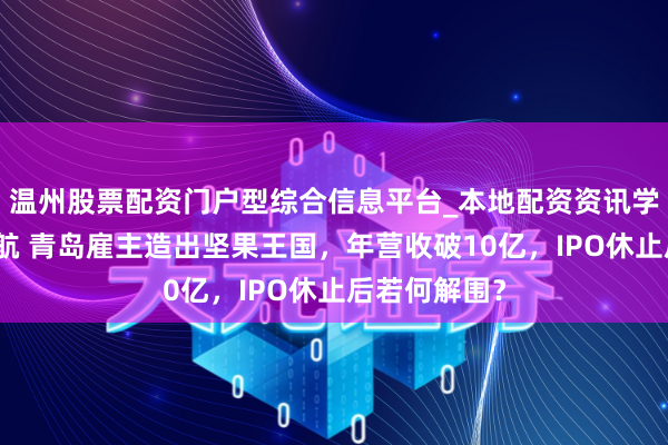 温州股票配资门户型综合信息平台_本地配资资讯学习与行情导航 青岛雇主造出坚果王国,年营收破10亿,IPO休止后若何解围?