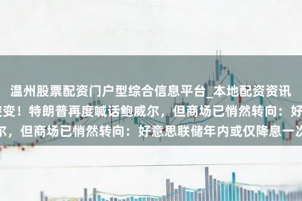 温州股票配资门户型综合信息平台_本地配资资讯学习与行情导航 风向突变!特朗普再度喊话鲍威尔,但商场已悄然转向:好意思联储年内或仅降息一次