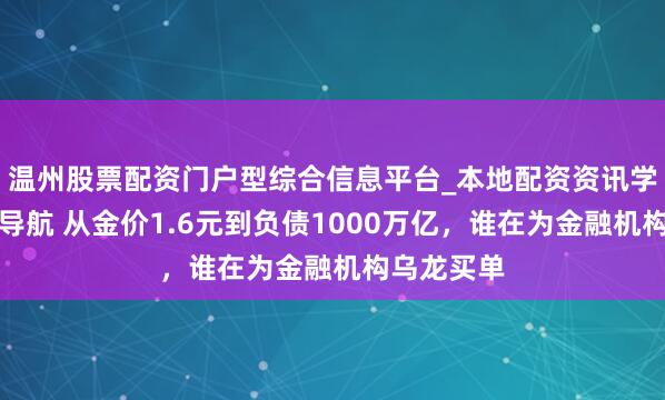 温州股票配资门户型综合信息平台_本地配资资讯学习与行情导航 从金价1.6元到负债1000万亿，谁在为金融机构乌龙买单