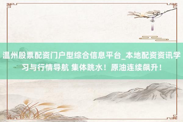 温州股票配资门户型综合信息平台_本地配资资讯学习与行情导航 集体跳水!原油连续飙升!