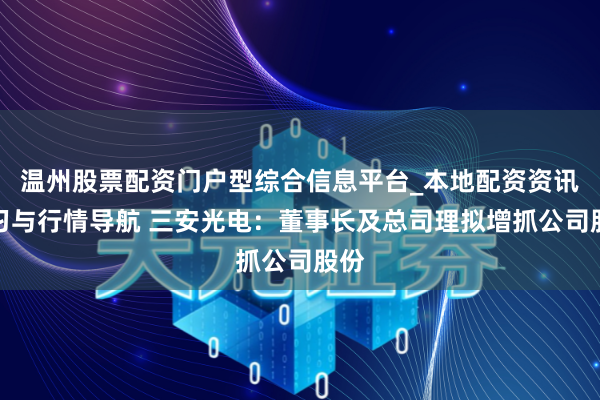温州股票配资门户型综合信息平台_本地配资资讯学习与行情导航 三安光电：董事长及总司理拟增抓公司股份