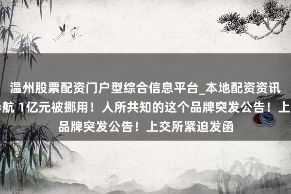 温州股票配资门户型综合信息平台_本地配资资讯学习与行情导航 1亿元被挪用!人所共知的这个品牌突发公告!上交所紧迫发函