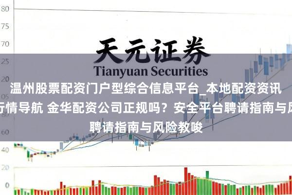 温州股票配资门户型综合信息平台_本地配资资讯学习与行情导航 金华配资公司正规吗?安全平台聘请指南与风险教唆