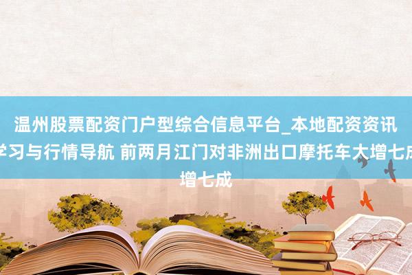 温州股票配资门户型综合信息平台_本地配资资讯学习与行情导航 前两月江门对非洲出口摩托车大增七成