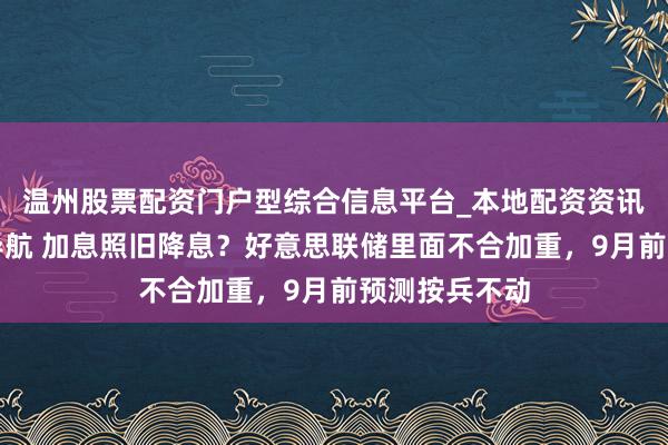 温州股票配资门户型综合信息平台_本地配资资讯学习与行情导航 加息照旧降息?好意思联储里面不合加重,9月前预测按兵不动