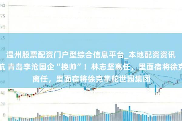 温州股票配资门户型综合信息平台_本地配资资讯学习与行情导航 青岛李沧国企“换帅”!林志坚离任,里面宿将徐克掌舵世园集团