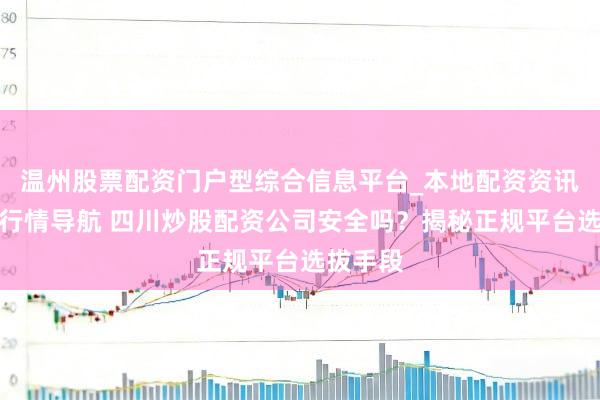 温州股票配资门户型综合信息平台_本地配资资讯学习与行情导航 四川炒股配资公司安全吗？揭秘正规平台选拔手段